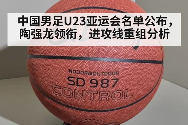中国男足U23亚运会名单公布，陶强龙领衔，进攻线重组分析