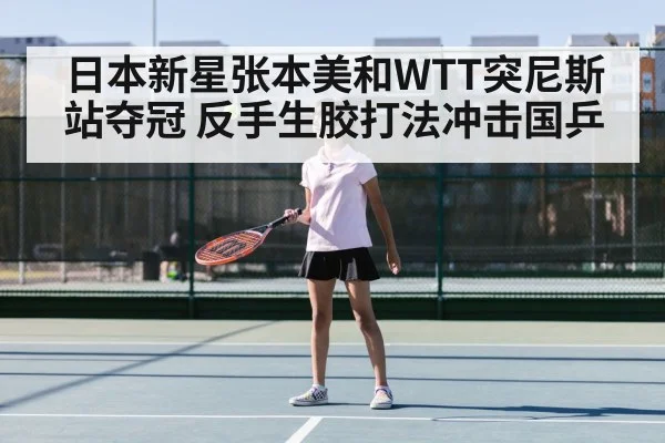 日本新星张本美和WTT突尼斯站夺冠 反手生胶打法冲击国乒