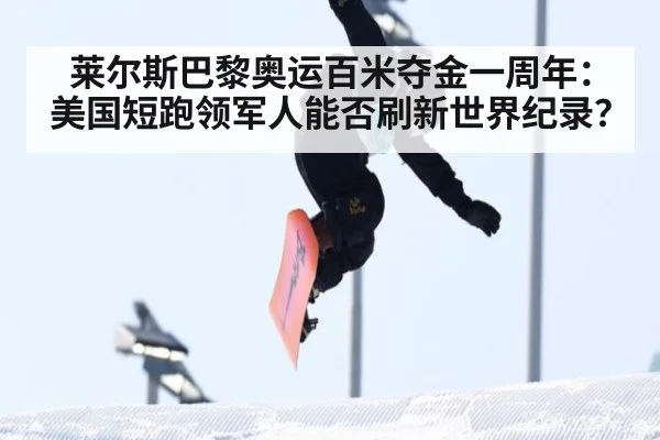 莱尔斯巴黎奥运百米夺金一周年：美国短跑领军人能否刷新世界纪录？