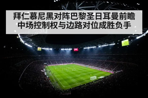 拜仁慕尼黑对阵巴黎圣日耳曼前瞻 中场控制权与边路对位成胜负手