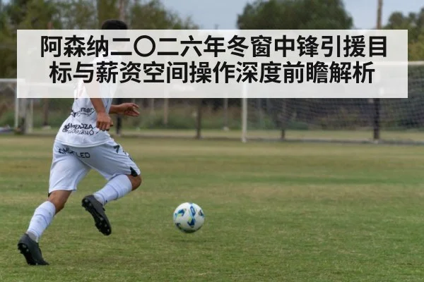 阿森纳二〇二六年冬窗中锋引援目标与薪资空间操作深度前瞻解析
