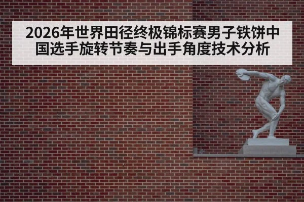 2026年世界田径终极锦标赛男子铁饼中国选手旋转节奏与出手角度技术分析