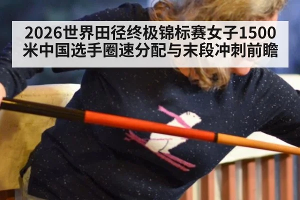 2026世界田径终极锦标赛女子1500米中国选手圈速分配与末段冲刺前瞻