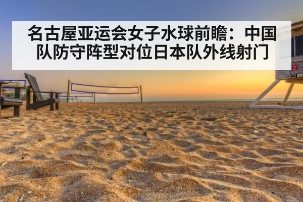 名古屋亚运会女子水球前瞻：中国队防守阵型对位日本队外线射门
