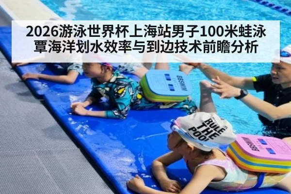 2026游泳世界杯上海站男子100米蛙泳覃海洋划水效率与到边技术前瞻分析
