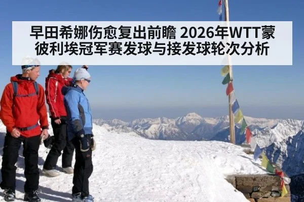 早田希娜伤愈复出前瞻 2026年WTT蒙彼利埃冠军赛发球与接发球轮次分析