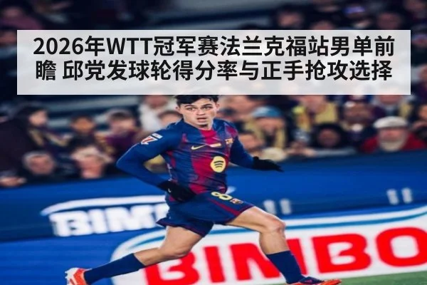 2026年WTT冠军赛法兰克福站男单前瞻 邱党发球轮得分率与正手抢攻选择