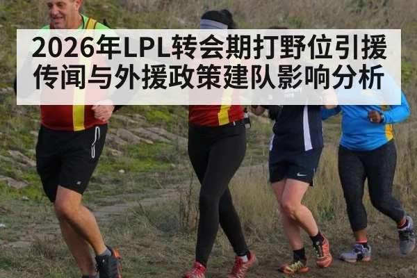2026年LPL转会期打野位引援传闻与外援政策建队影响分析