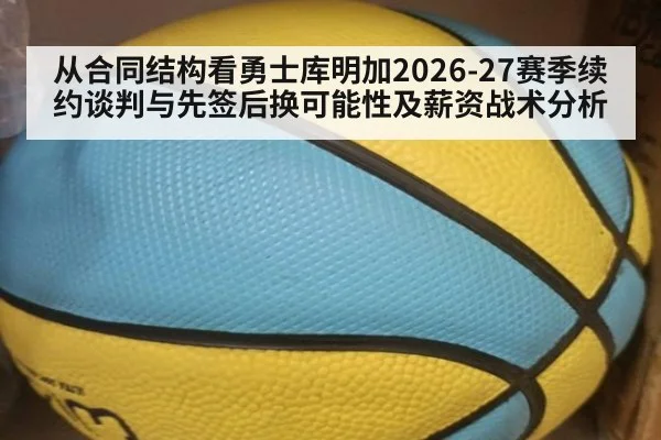 从合同结构看勇士库明加2026-27赛季续约谈判与先签后换可能性及薪资战术分析