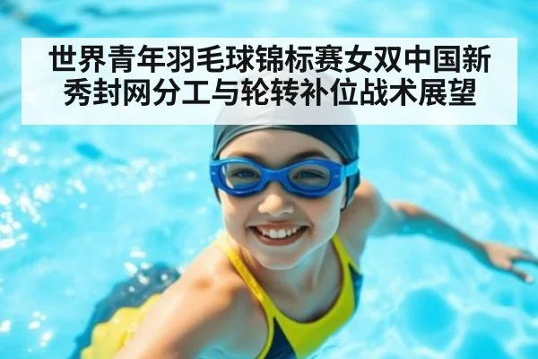 世界青年羽毛球锦标赛女双中国新秀封网分工与轮转补位战术展望