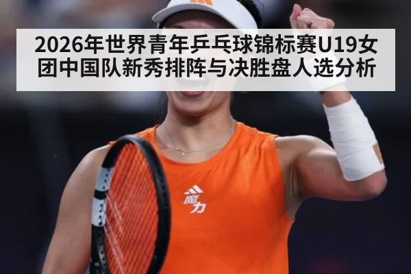 2026年世界青年乒乓球锦标赛U19女团中国队新秀排阵与决胜盘人选分析