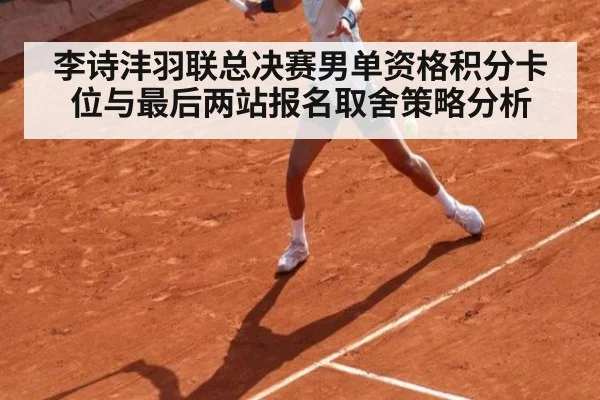 李诗沣羽联总决赛男单资格积分卡位与最后两站报名取舍策略分析