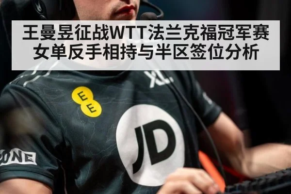 王曼昱征战WTT法兰克福冠军赛女单反手相持与半区签位分析